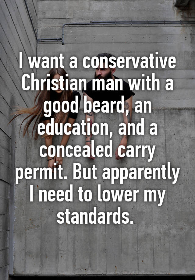 I want a conservative Christian man with a good beard, an education, and a concealed carry permit. But apparently I need to lower my standards. 