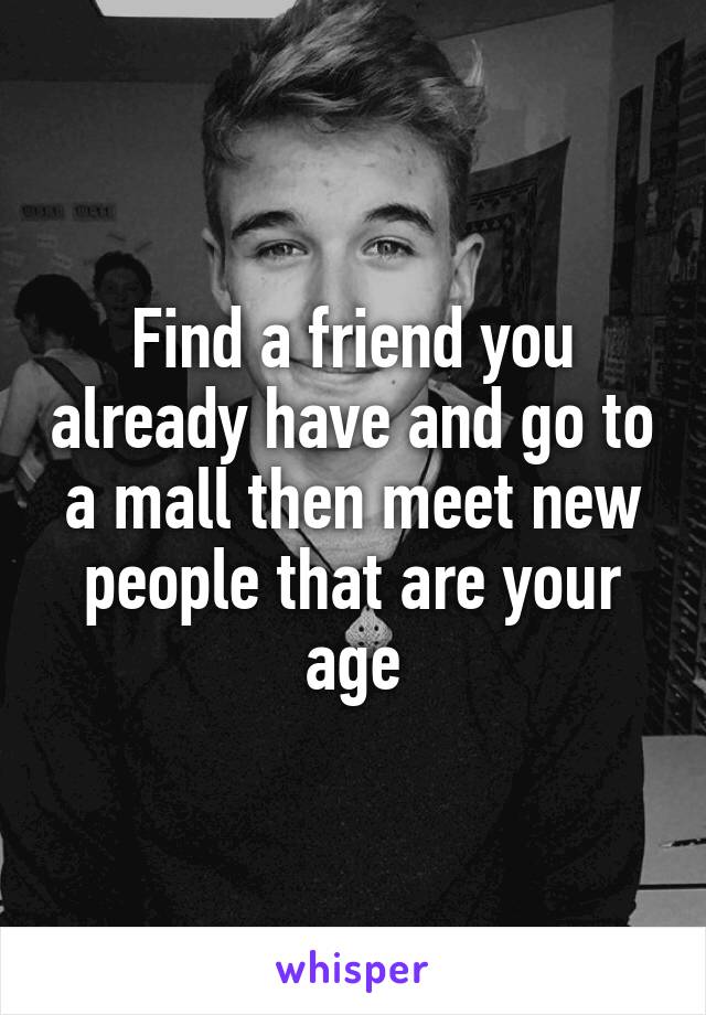 Find a friend you already have and go to a mall then meet new people that are your age