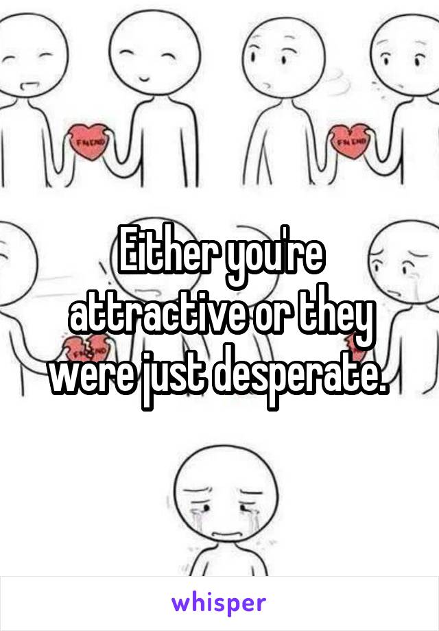 Either you're attractive or they were just desperate. 
