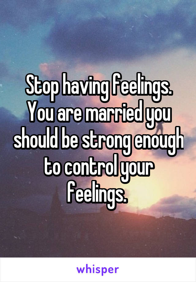 Stop having feelings. You are married you should be strong enough to control your feelings. 