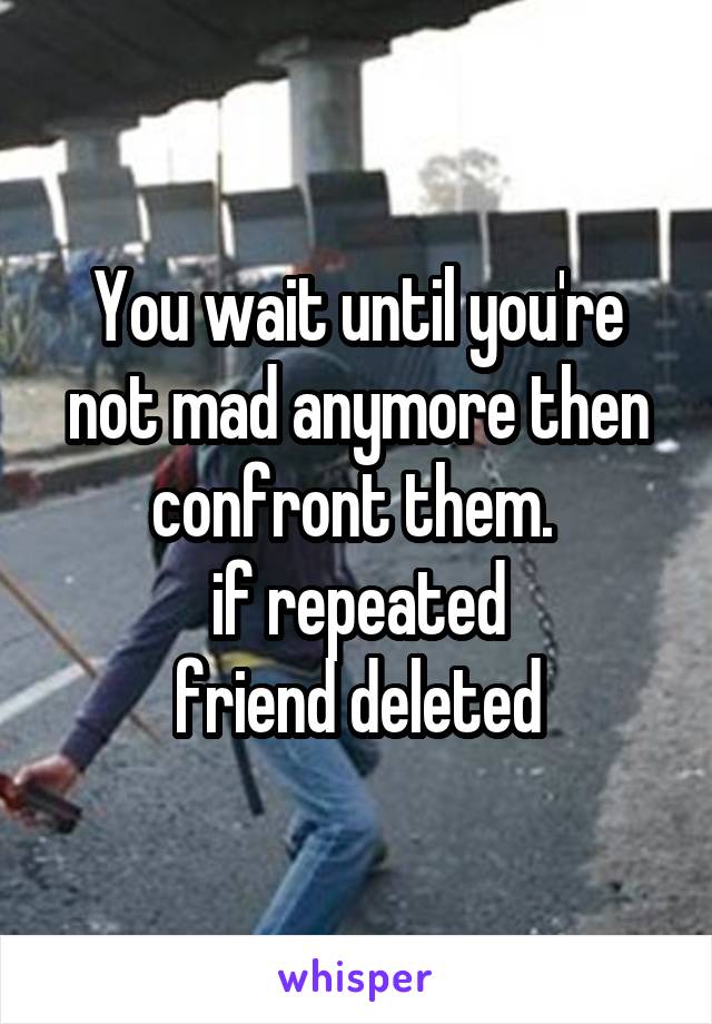 You wait until you're not mad anymore then confront them. 
if repeated
friend deleted