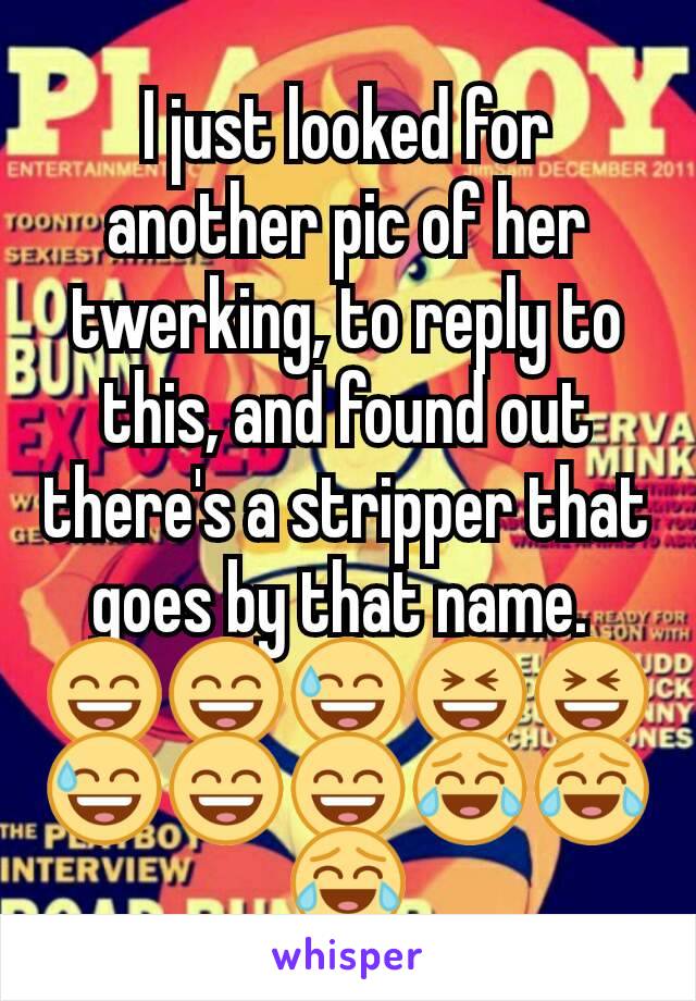 I just looked for another pic of her twerking, to reply to this, and found out there's a stripper that goes by that name. 
😄😄😅😆😆😅😄😄😂😂😂