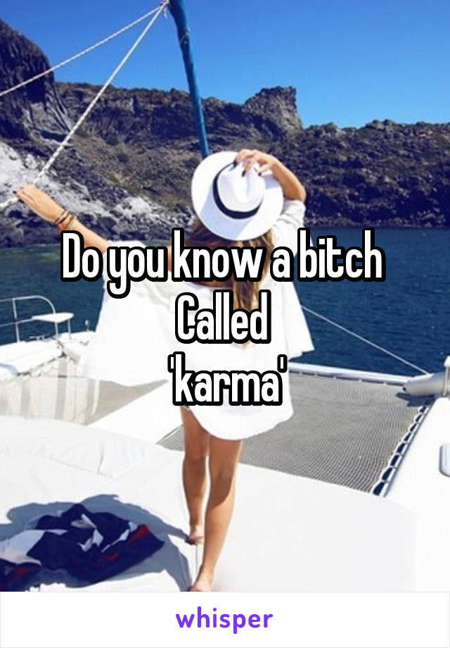 Do you know a bitch 
Called 
'karma'