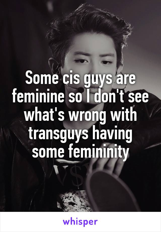 Some cis guys are feminine so I don't see what's wrong with transguys having some femininity