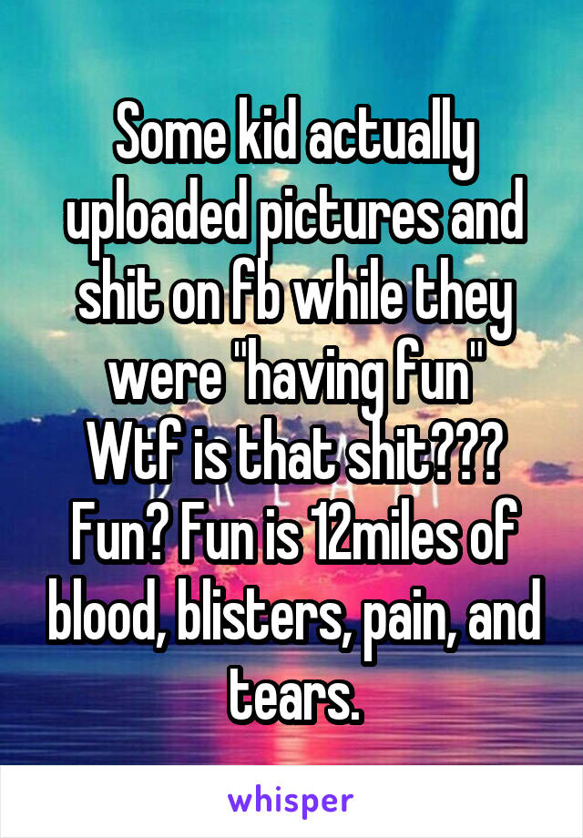Some kid actually uploaded pictures and shit on fb while they were "having fun"
Wtf is that shit???
Fun? Fun is 12miles of blood, blisters, pain, and tears.
