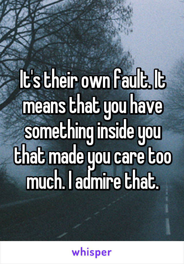 It's their own fault. It means that you have something inside you that made you care too much. I admire that.