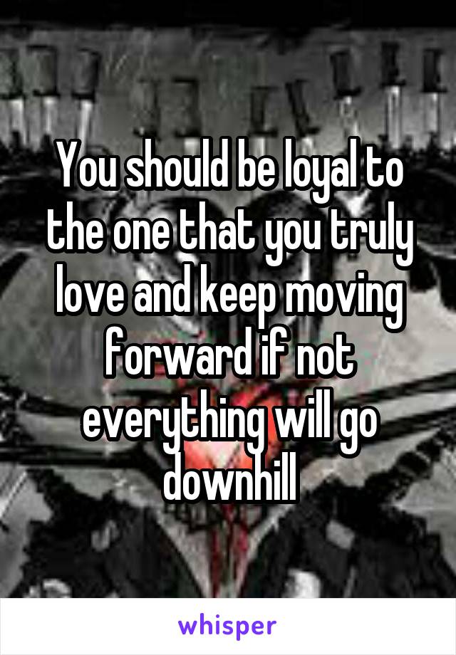 You should be loyal to the one that you truly love and keep moving forward if not everything will go downhill