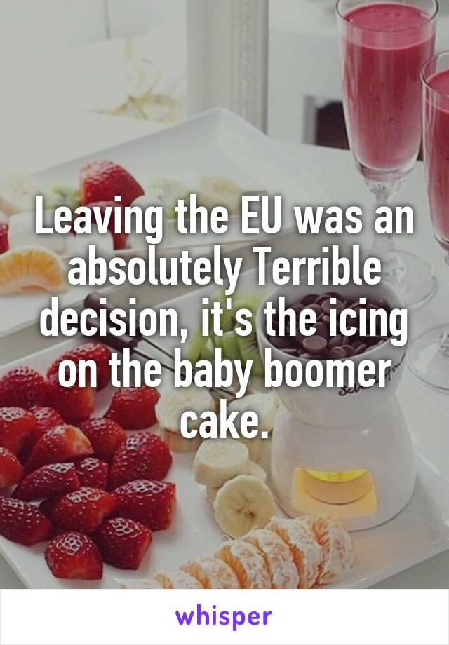 Leaving the EU was an absolutely Terrible decision, it's the icing on the baby boomer cake.