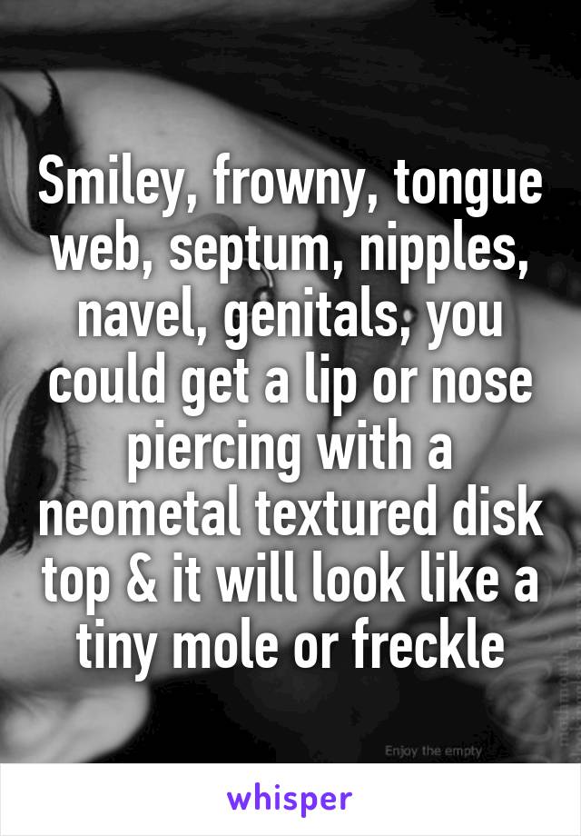 Smiley, frowny, tongue web, septum, nipples, navel, genitals, you could get a lip or nose piercing with a neometal textured disk top & it will look like a tiny mole or freckle