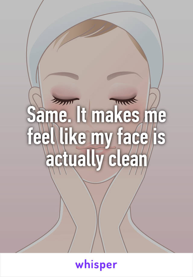 Same. It makes me feel like my face is actually clean