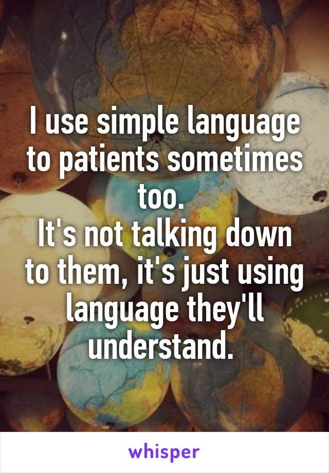 I use simple language to patients sometimes too. 
It's not talking down to them, it's just using language they'll understand. 