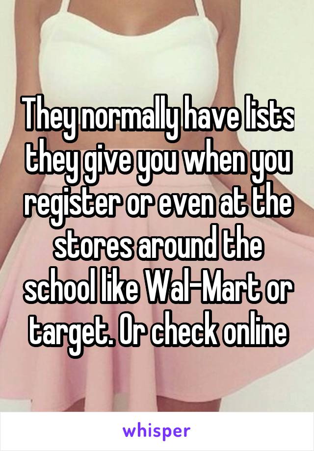They normally have lists they give you when you register or even at the stores around the school like Wal-Mart or target. Or check online