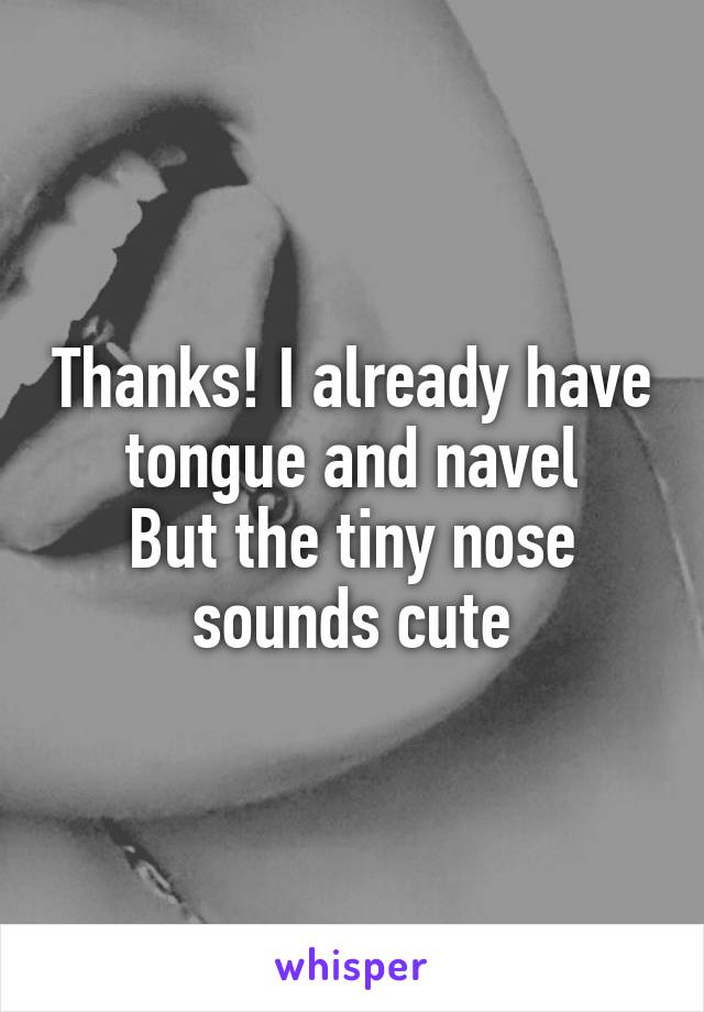 Thanks! I already have tongue and navel
But the tiny nose sounds cute