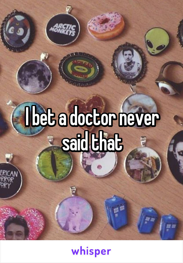 I bet a doctor never said that