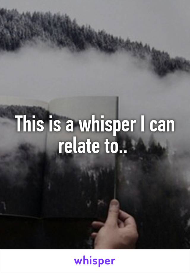 This is a whisper I can relate to.. 