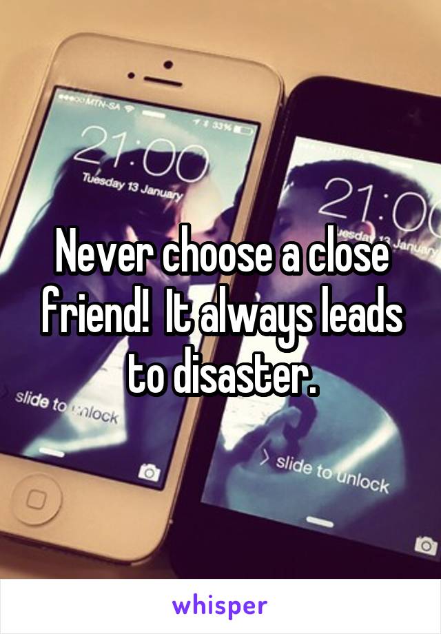 Never choose a close friend!  It always leads to disaster.