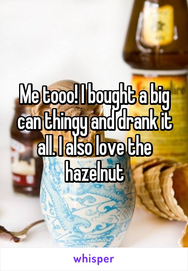 Me tooo! I bought a big can thingy and drank it all. I also love the hazelnut