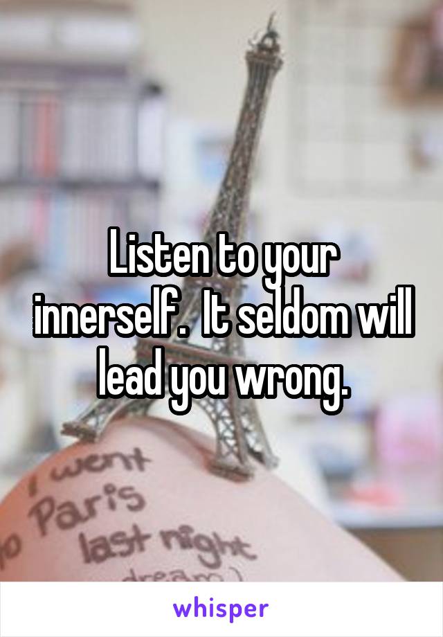 Listen to your innerself.  It seldom will lead you wrong.