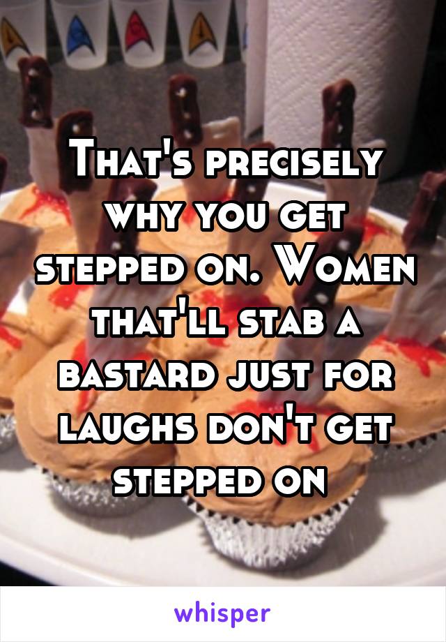 That's precisely why you get stepped on. Women that'll stab a bastard just for laughs don't get stepped on 