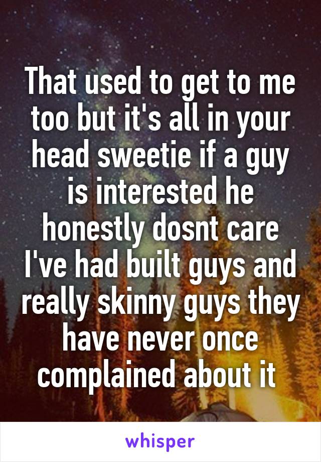 That used to get to me too but it's all in your head sweetie if a guy is interested he honestly dosnt care I've had built guys and really skinny guys they have never once complained about it 