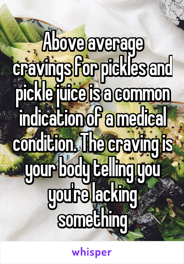 Above average cravings for pickles and pickle juice is a common indication of a medical condition. The craving is your body telling you you're lacking something