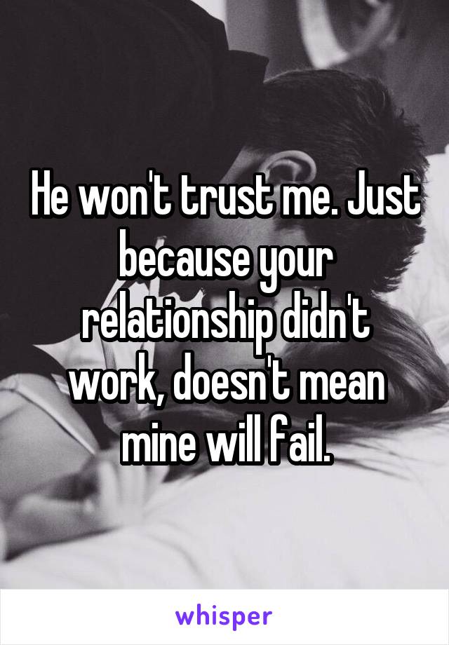 He won't trust me. Just because your relationship didn't work, doesn't mean mine will fail.