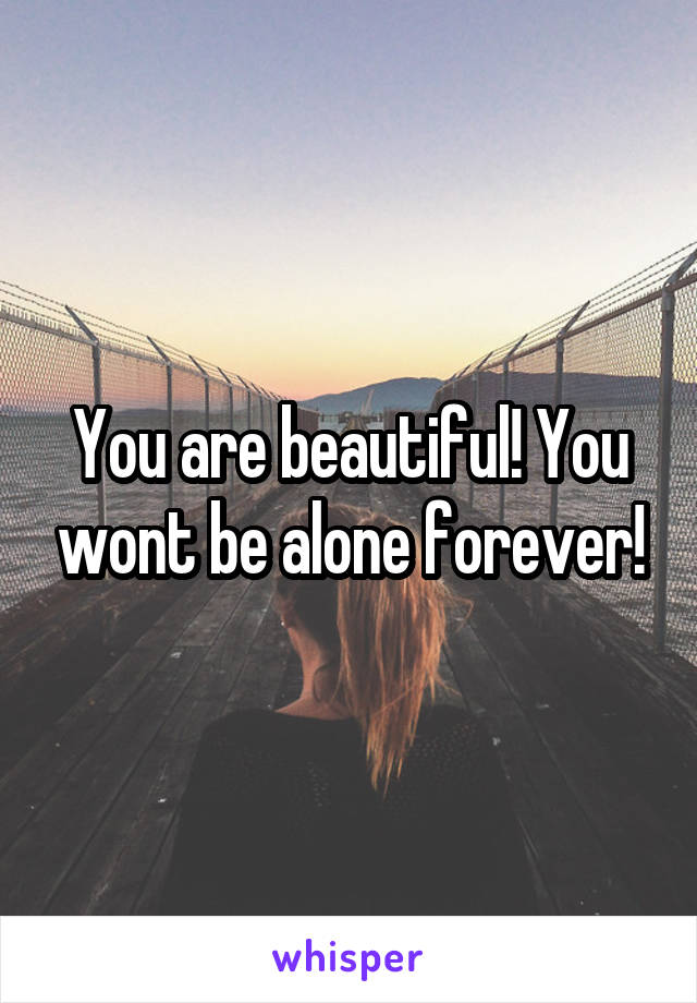 You are beautiful! You wont be alone forever!