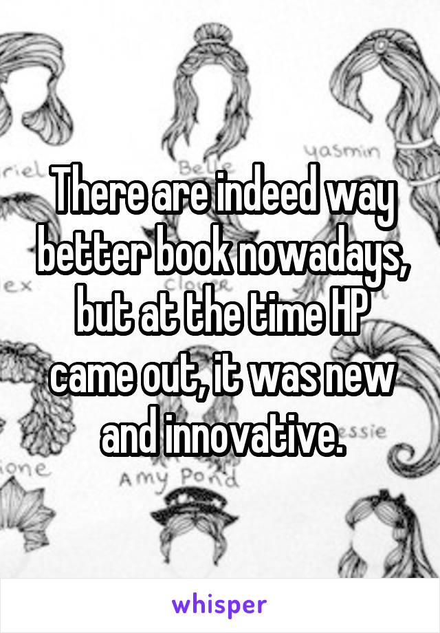 There are indeed way better book nowadays, but at the time HP came out, it was new and innovative.