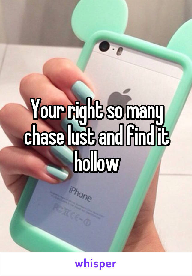 Your right so many chase lust and find it hollow