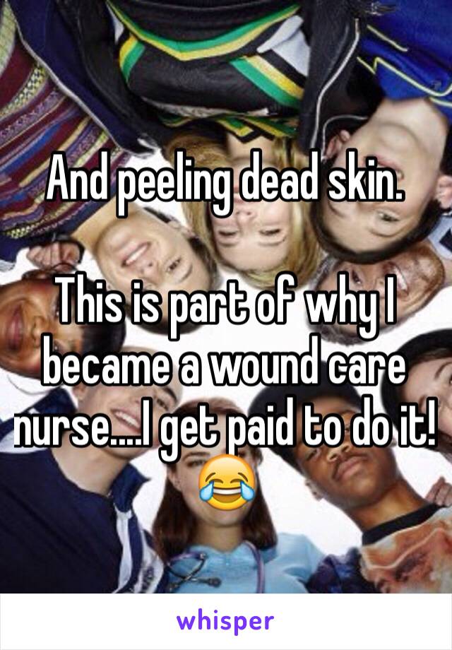 And peeling dead skin. 

This is part of why I became a wound care nurse....I get paid to do it! 😂