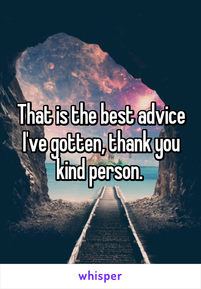 That is the best advice I've gotten, thank you kind person. 