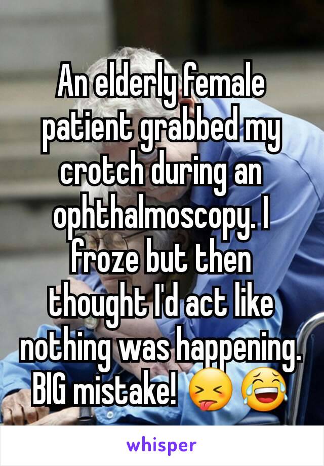 An elderly female patient grabbed my crotch during an ophthalmoscopy. I froze but then thought I'd act like nothing was happening. BIG mistake! 😝😂