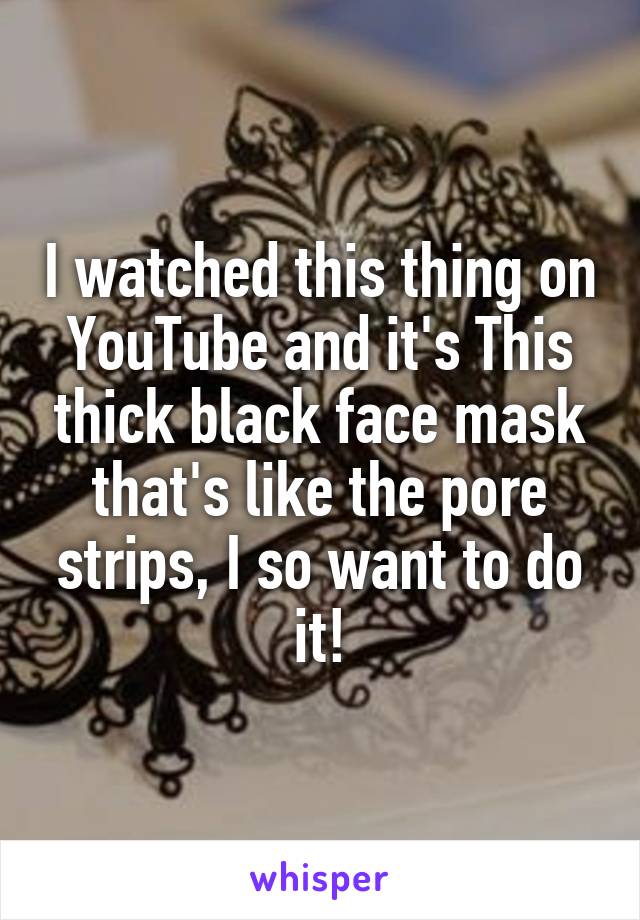 I watched this thing on YouTube and it's This thick black face mask that's like the pore strips, I so want to do it!