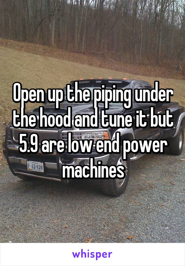 Open up the piping under the hood and tune it but 5.9 are low end power machines