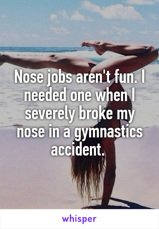 Nose jobs aren't fun. I needed one when I severely broke my nose in a gymnastics accident. 