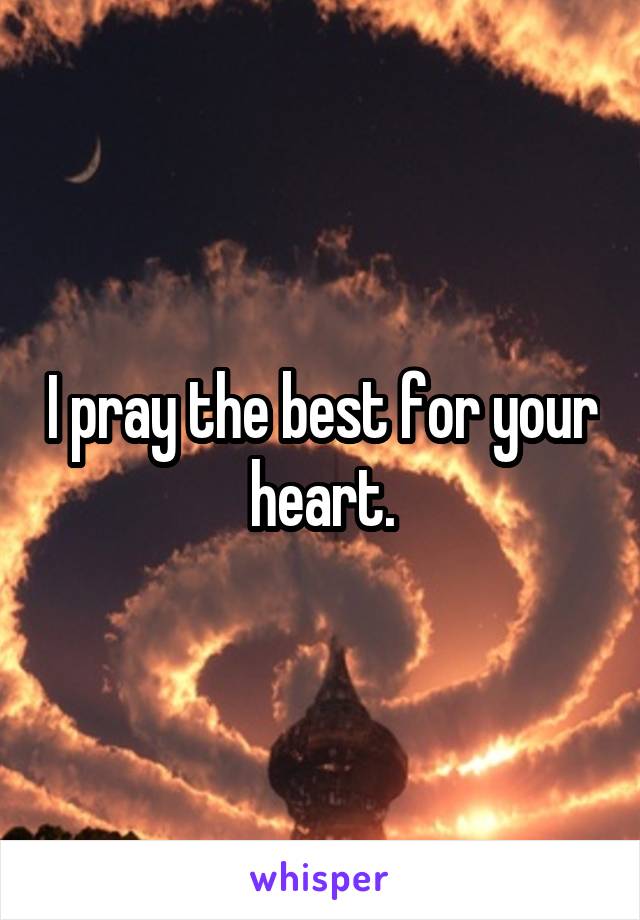 I pray the best for your heart.