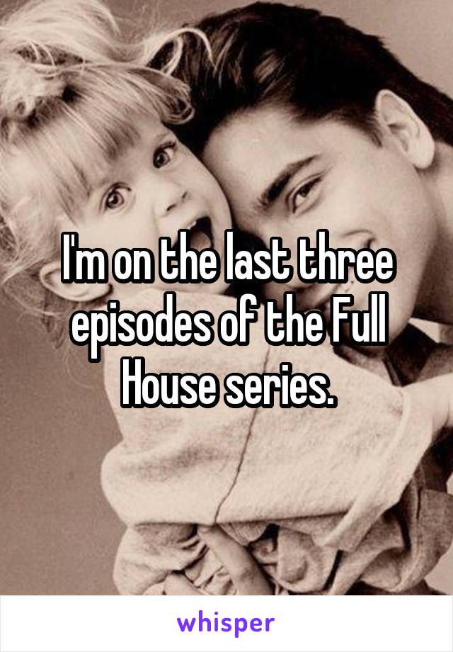 I'm on the last three episodes of the Full House series.