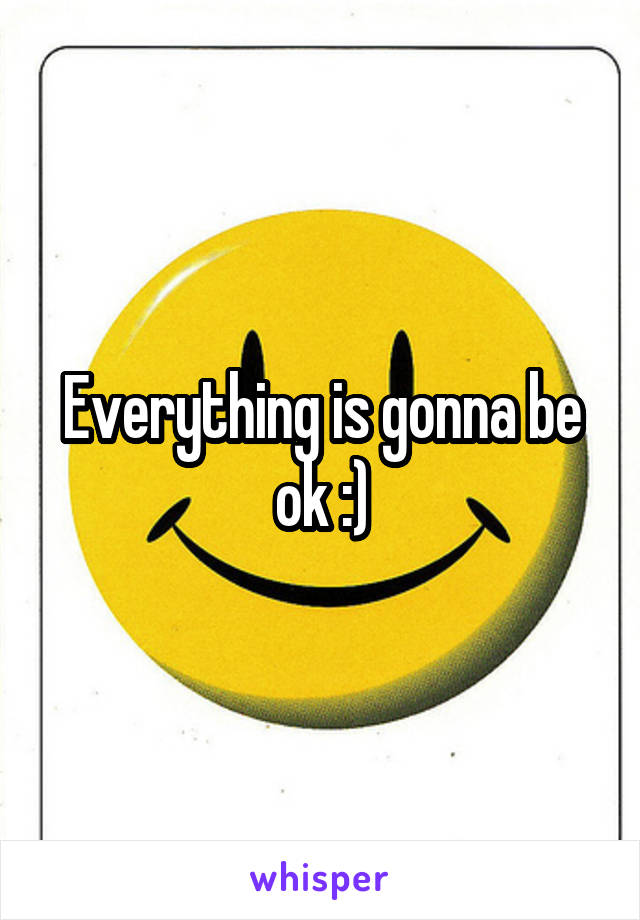 Everything is gonna be ok :)