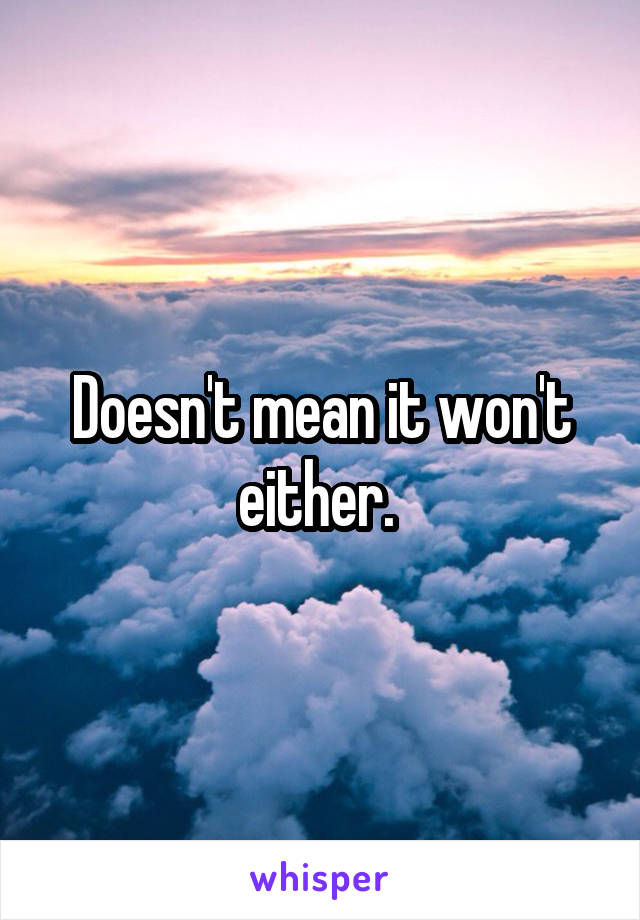 Doesn't mean it won't either. 