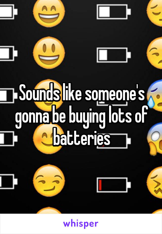 Sounds like someone's gonna be buying lots of batteries