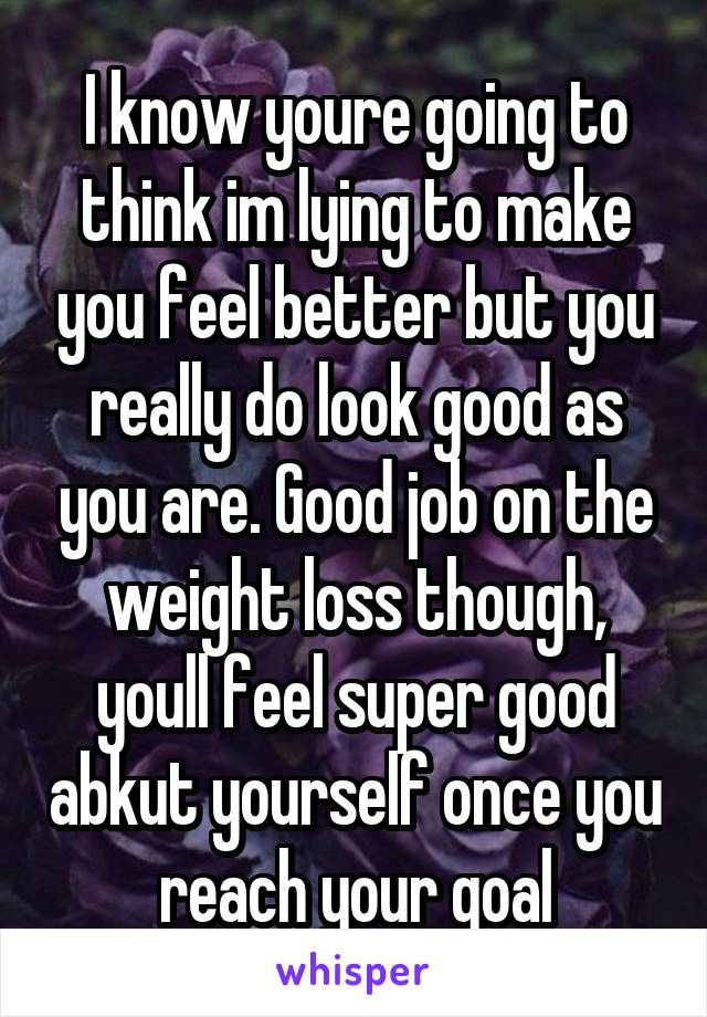I know youre going to think im lying to make you feel better but you really do look good as you are. Good job on the weight loss though, youll feel super good abkut yourself once you reach your goal