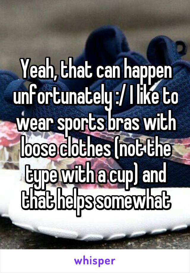 Yeah, that can happen unfortunately :/ I like to wear sports bras with loose clothes (not the type with a cup) and that helps somewhat