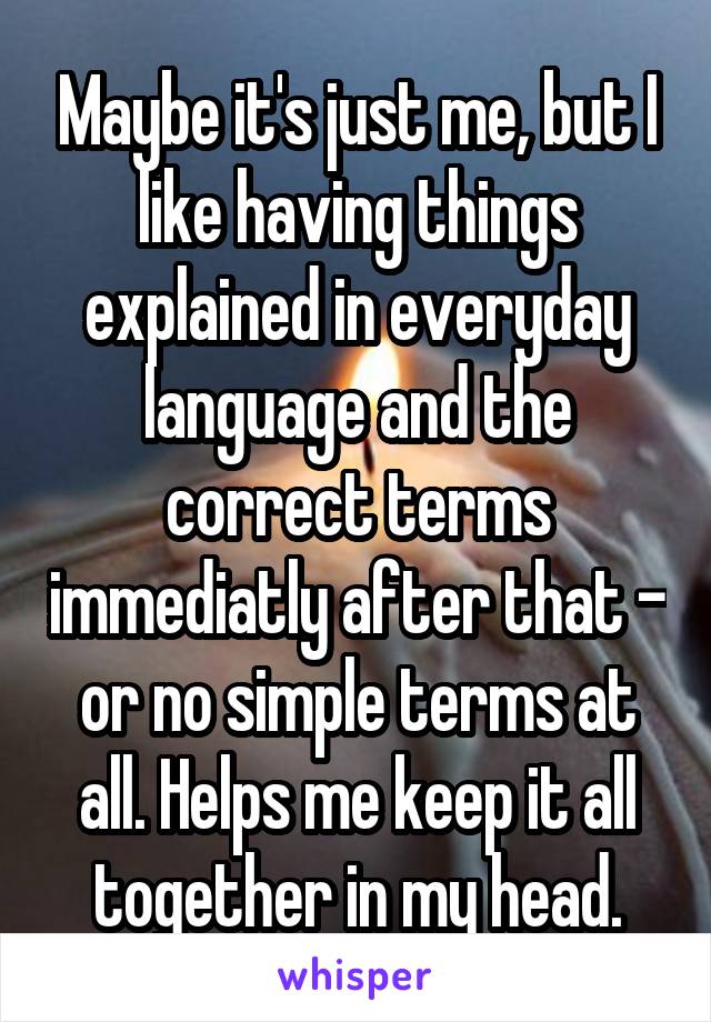 Maybe it's just me, but I like having things explained in everyday language and the correct terms immediatly after that - or no simple terms at all. Helps me keep it all together in my head.