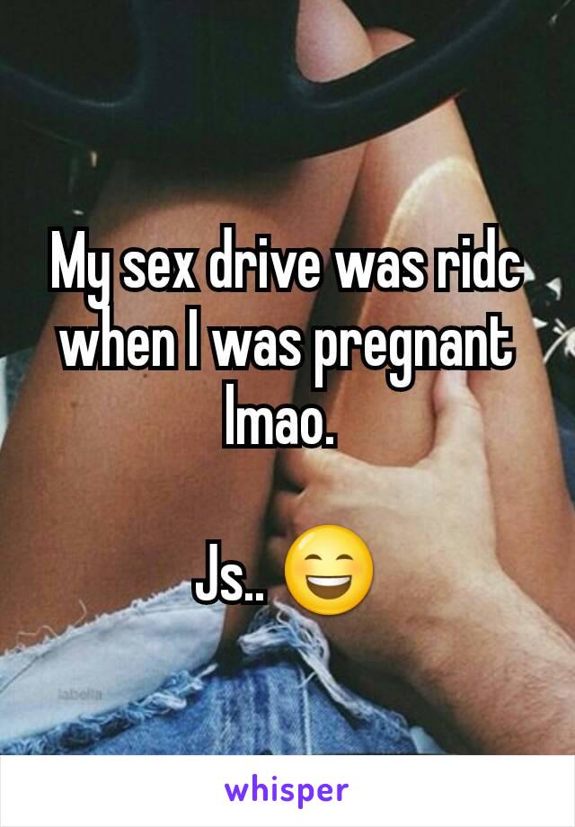 My sex drive was ridc when I was pregnant lmao. 

Js.. 😄