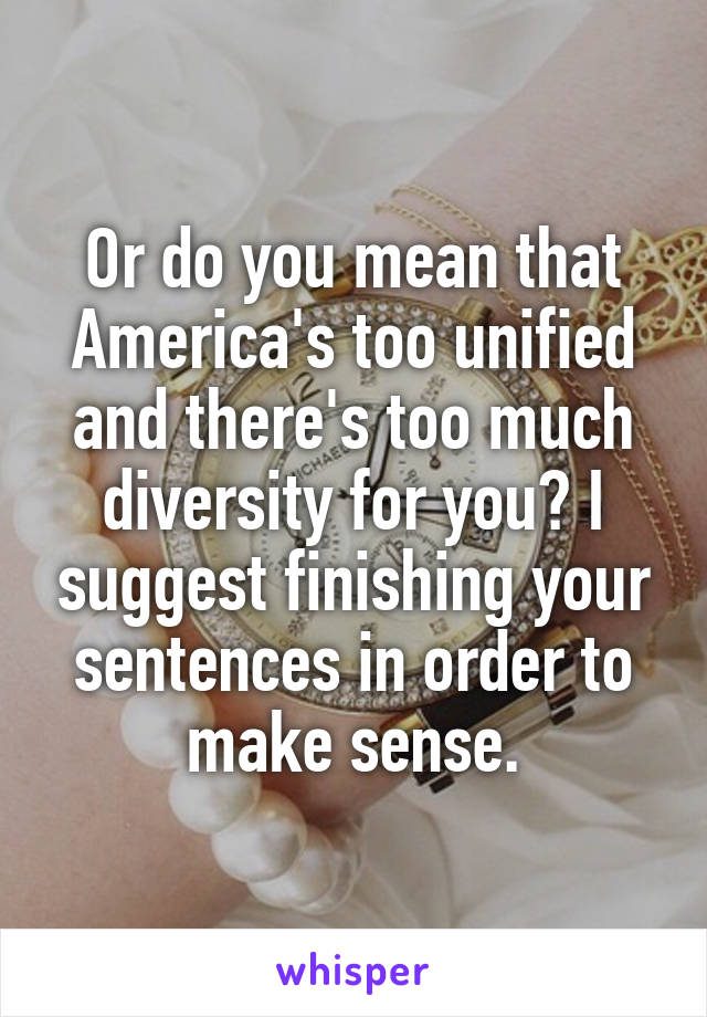 Or do you mean that America's too unified and there's too much diversity for you? I suggest finishing your sentences in order to make sense.