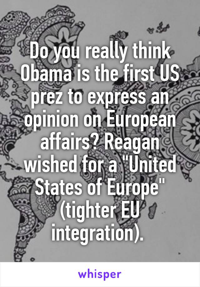 Do you really think Obama is the first US prez to express an opinion on European affairs? Reagan wished for a "United States of Europe" (tighter EU integration). 