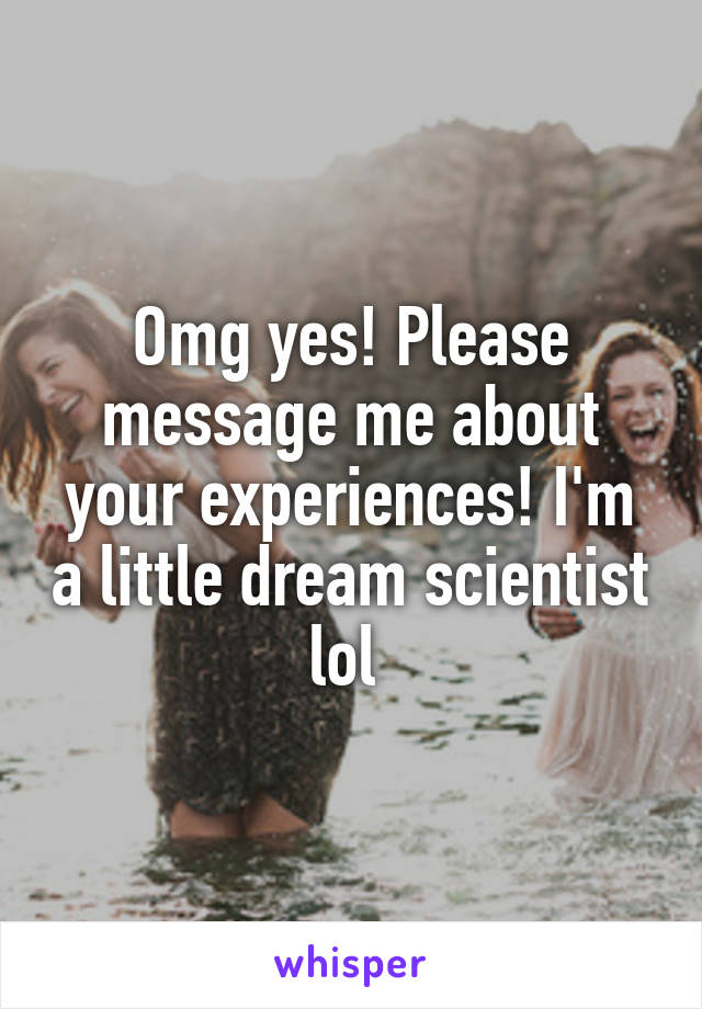 Omg yes! Please message me about your experiences! I'm a little dream scientist lol 