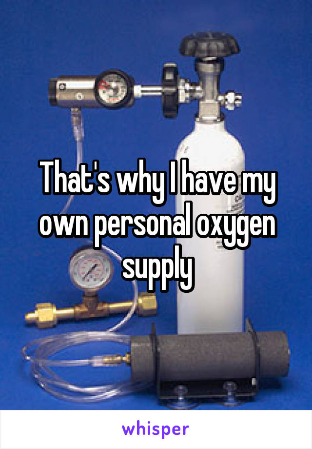 That's why I have my own personal oxygen supply