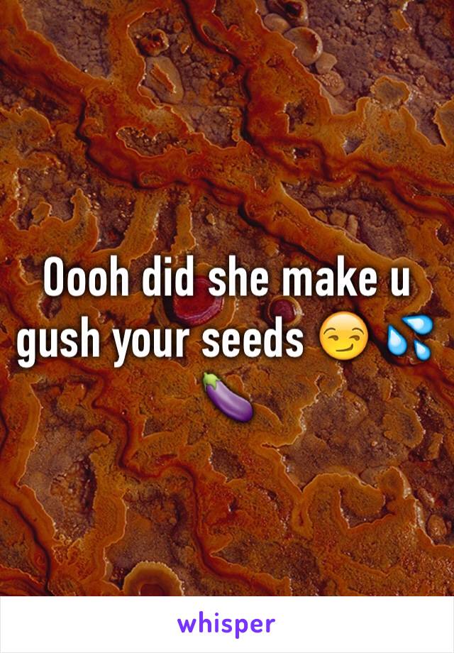 Oooh did she make u gush your seeds 😏 💦🍆