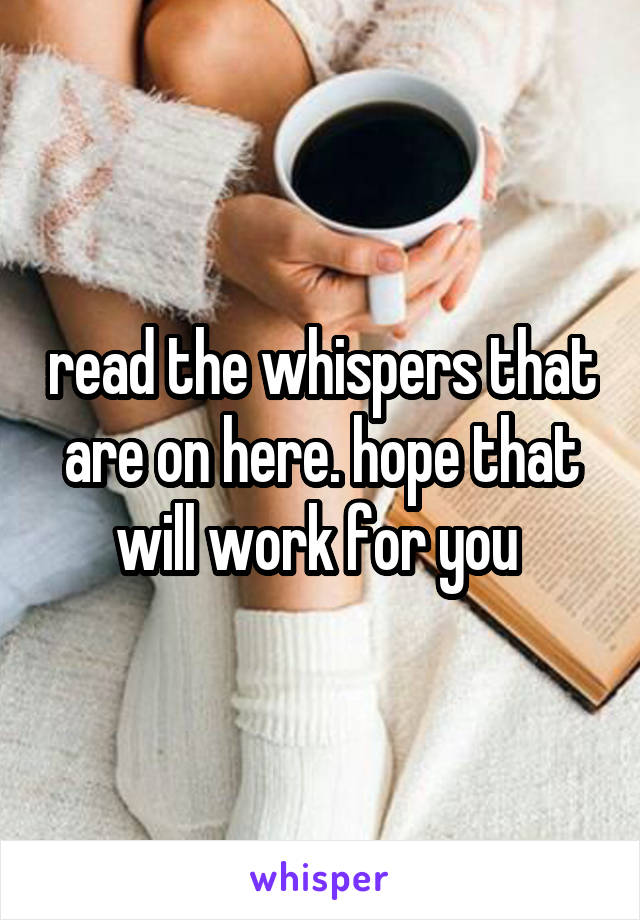 read the whispers that are on here. hope that will work for you 